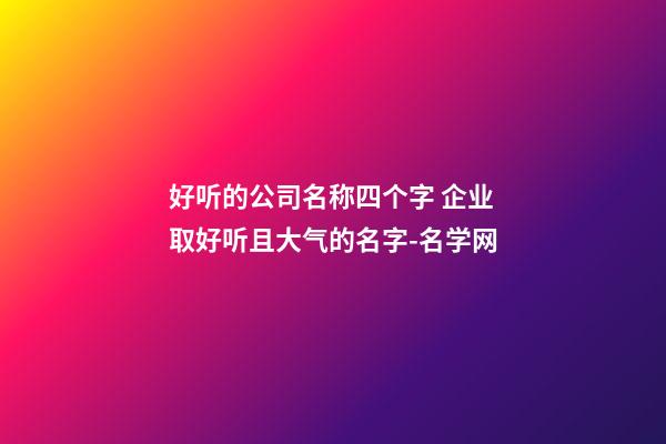 好听的公司名称四个字 企业取好听且大气的名字-名学网
